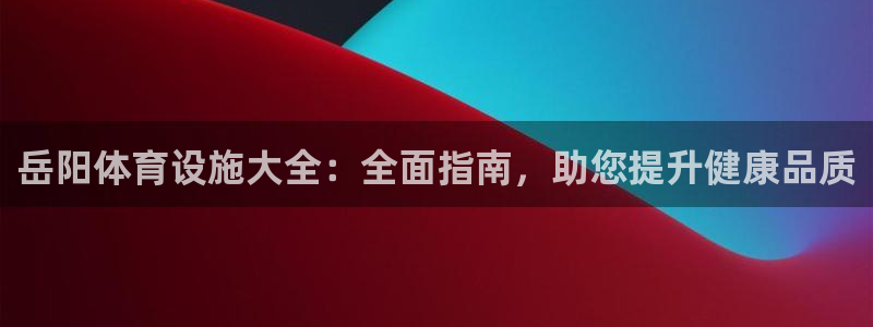 意昂3集团官网首页网址：岳阳体育设施大全：全面指南，